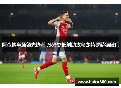 阿森纳半场领先热刺 孙兴慜低射助攻乌龙特罗萨德破门